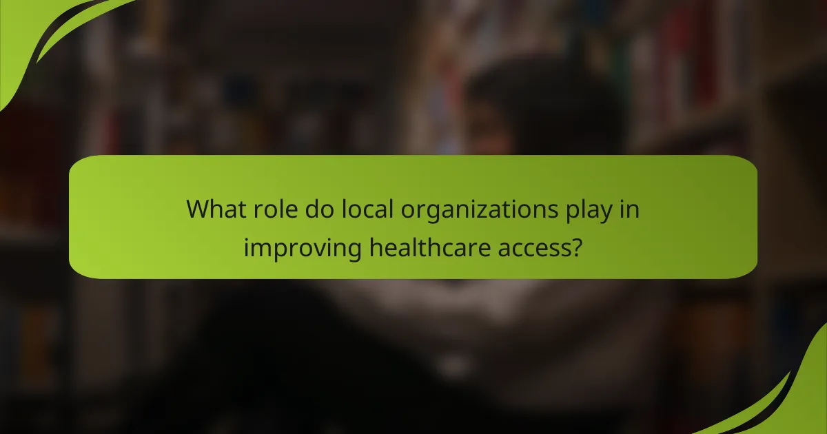 What role do local organizations play in improving healthcare access?